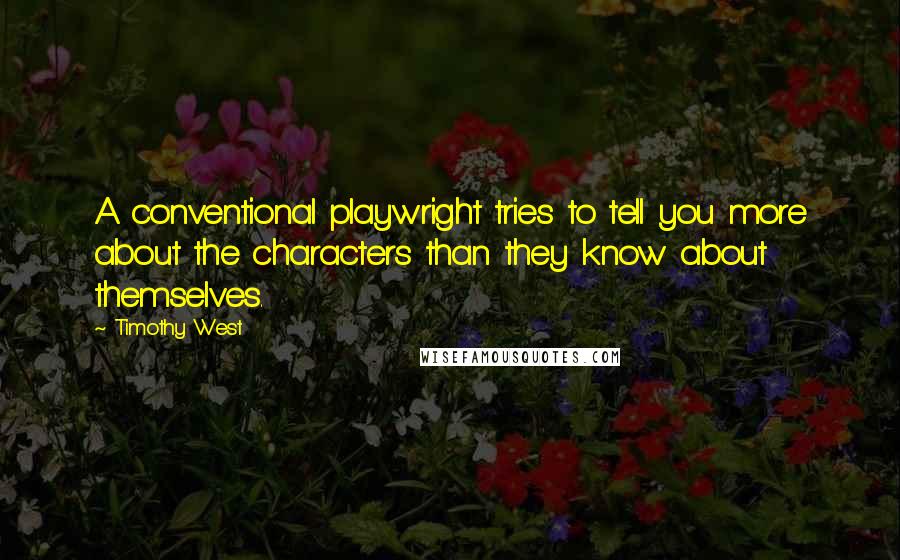 Timothy West Quotes: A conventional playwright tries to tell you more about the characters than they know about themselves.