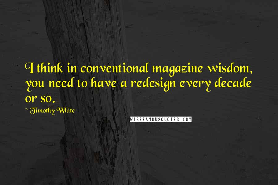 Timothy White Quotes: I think in conventional magazine wisdom, you need to have a redesign every decade or so.