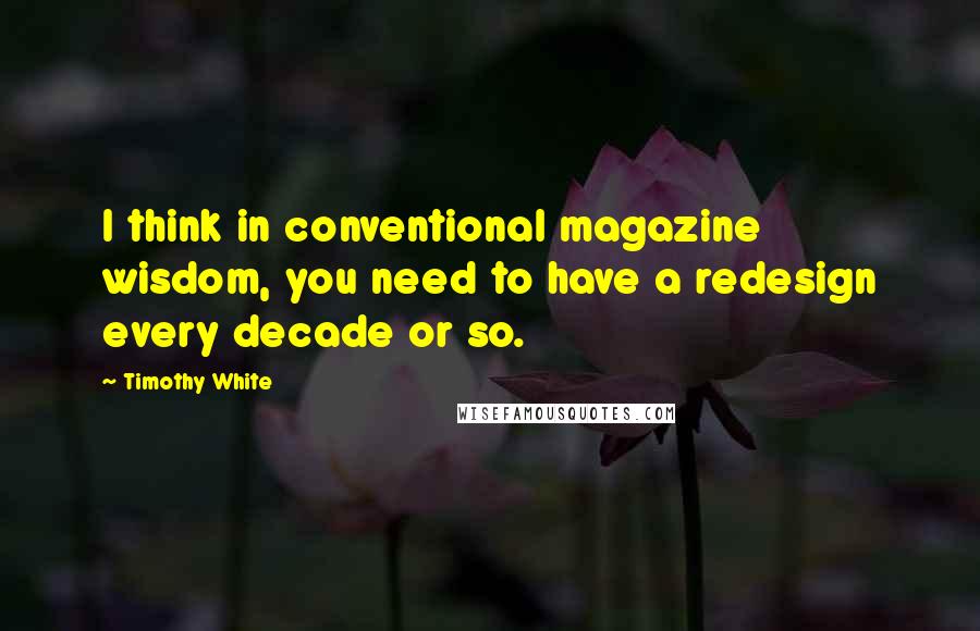 Timothy White Quotes: I think in conventional magazine wisdom, you need to have a redesign every decade or so.