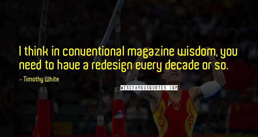 Timothy White Quotes: I think in conventional magazine wisdom, you need to have a redesign every decade or so.