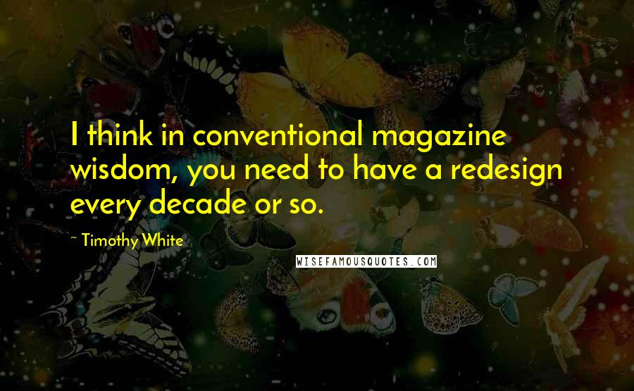 Timothy White Quotes: I think in conventional magazine wisdom, you need to have a redesign every decade or so.