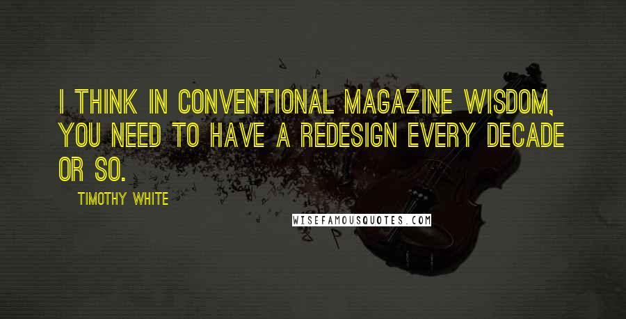 Timothy White Quotes: I think in conventional magazine wisdom, you need to have a redesign every decade or so.