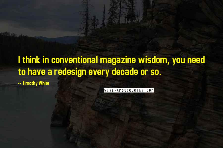 Timothy White Quotes: I think in conventional magazine wisdom, you need to have a redesign every decade or so.