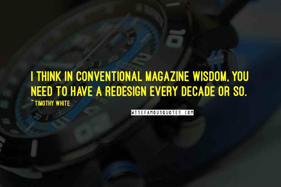 Timothy White Quotes: I think in conventional magazine wisdom, you need to have a redesign every decade or so.