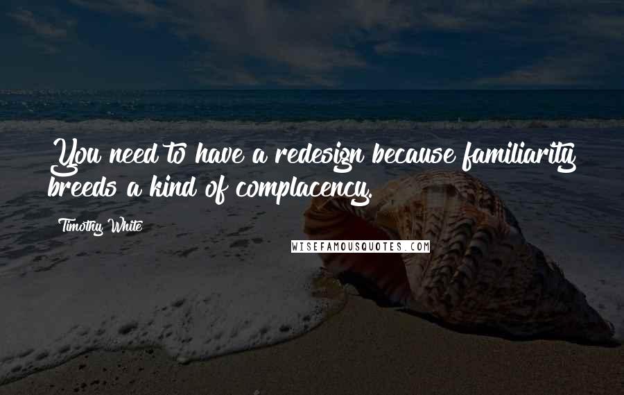 Timothy White Quotes: You need to have a redesign because familiarity breeds a kind of complacency.