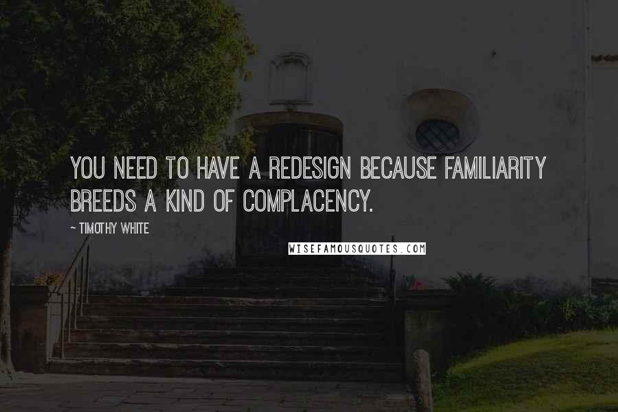 Timothy White Quotes: You need to have a redesign because familiarity breeds a kind of complacency.