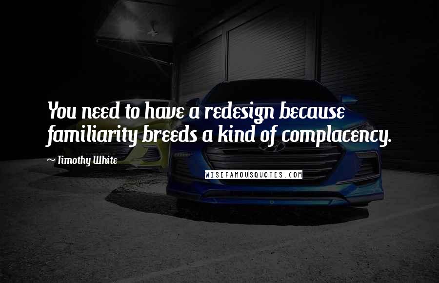Timothy White Quotes: You need to have a redesign because familiarity breeds a kind of complacency.