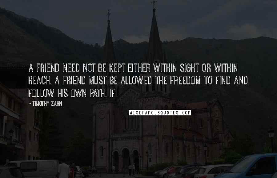 Timothy Zahn Quotes: A friend need not be kept either within sight or within reach. A friend must be allowed the freedom to find and follow his own path. If