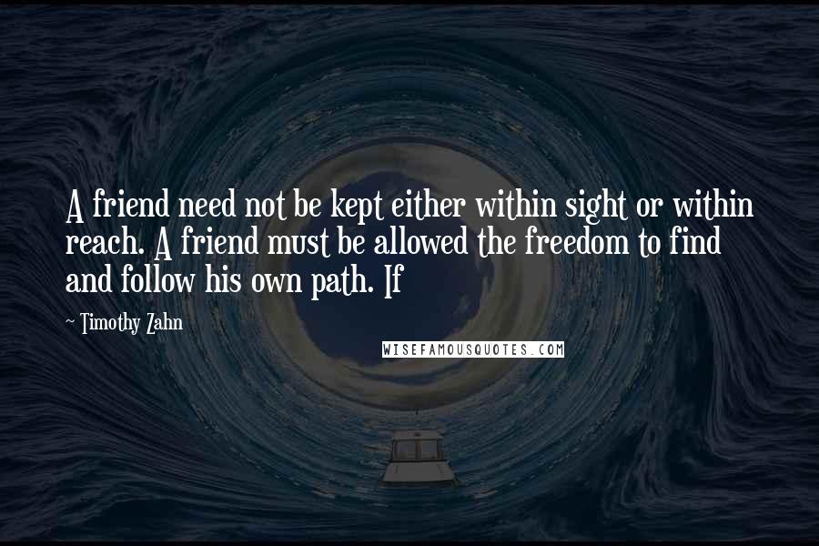 Timothy Zahn Quotes: A friend need not be kept either within sight or within reach. A friend must be allowed the freedom to find and follow his own path. If