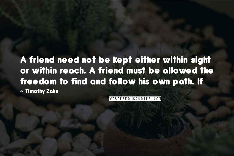 Timothy Zahn Quotes: A friend need not be kept either within sight or within reach. A friend must be allowed the freedom to find and follow his own path. If