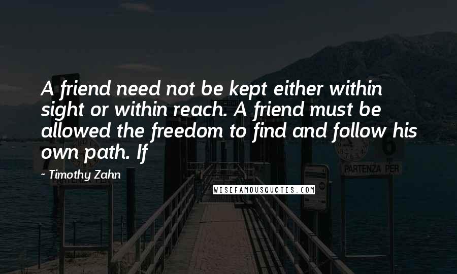 Timothy Zahn Quotes: A friend need not be kept either within sight or within reach. A friend must be allowed the freedom to find and follow his own path. If