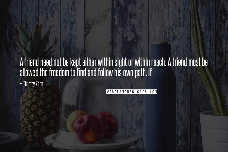 Timothy Zahn Quotes: A friend need not be kept either within sight or within reach. A friend must be allowed the freedom to find and follow his own path. If