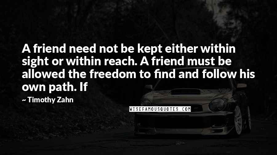 Timothy Zahn Quotes: A friend need not be kept either within sight or within reach. A friend must be allowed the freedom to find and follow his own path. If