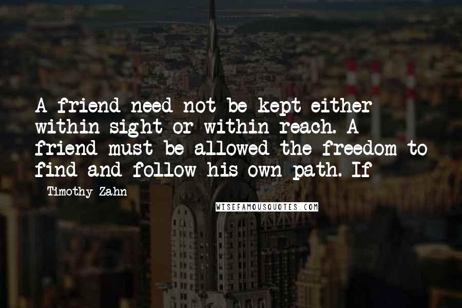 Timothy Zahn Quotes: A friend need not be kept either within sight or within reach. A friend must be allowed the freedom to find and follow his own path. If