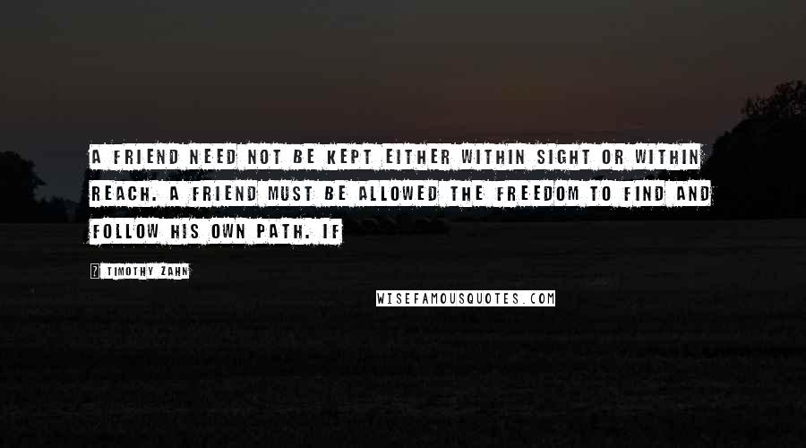 Timothy Zahn Quotes: A friend need not be kept either within sight or within reach. A friend must be allowed the freedom to find and follow his own path. If