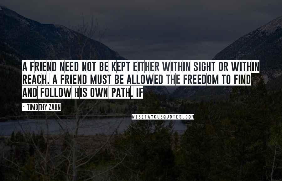 Timothy Zahn Quotes: A friend need not be kept either within sight or within reach. A friend must be allowed the freedom to find and follow his own path. If