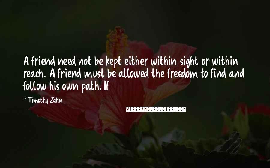 Timothy Zahn Quotes: A friend need not be kept either within sight or within reach. A friend must be allowed the freedom to find and follow his own path. If