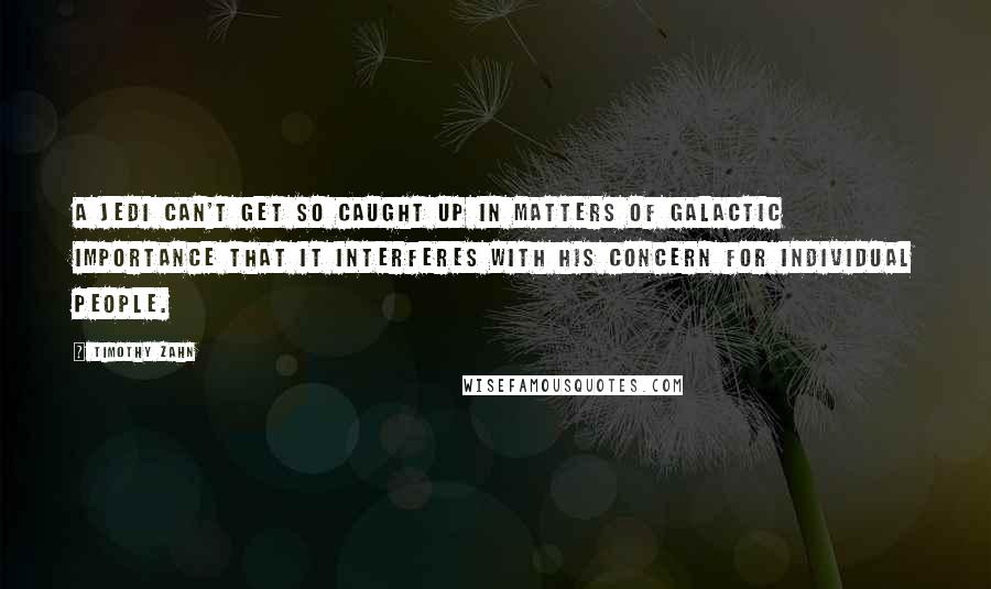 Timothy Zahn Quotes: A Jedi can't get so caught up in matters of galactic importance that it interferes with his concern for individual people.