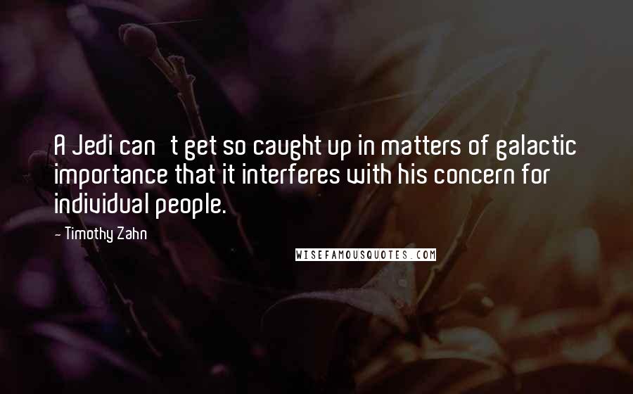 Timothy Zahn Quotes: A Jedi can't get so caught up in matters of galactic importance that it interferes with his concern for individual people.