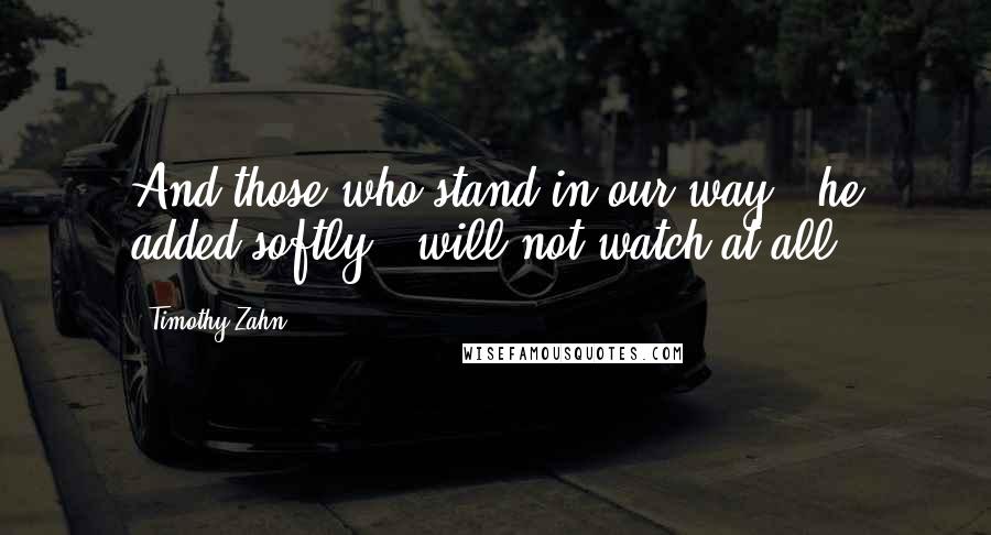 Timothy Zahn Quotes: And those who stand in our way," he added softly, "will not watch at all.