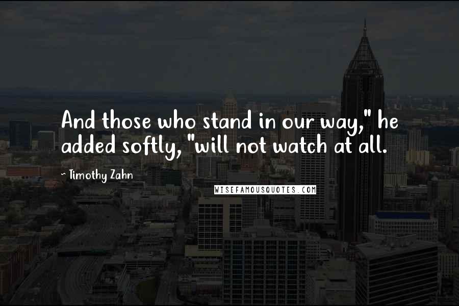 Timothy Zahn Quotes: And those who stand in our way," he added softly, "will not watch at all.