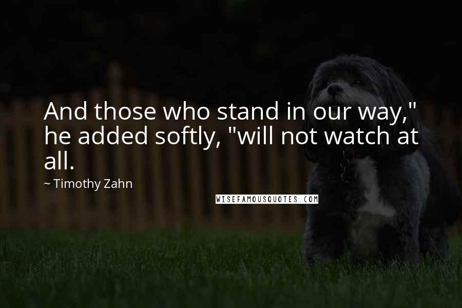 Timothy Zahn Quotes: And those who stand in our way," he added softly, "will not watch at all.
