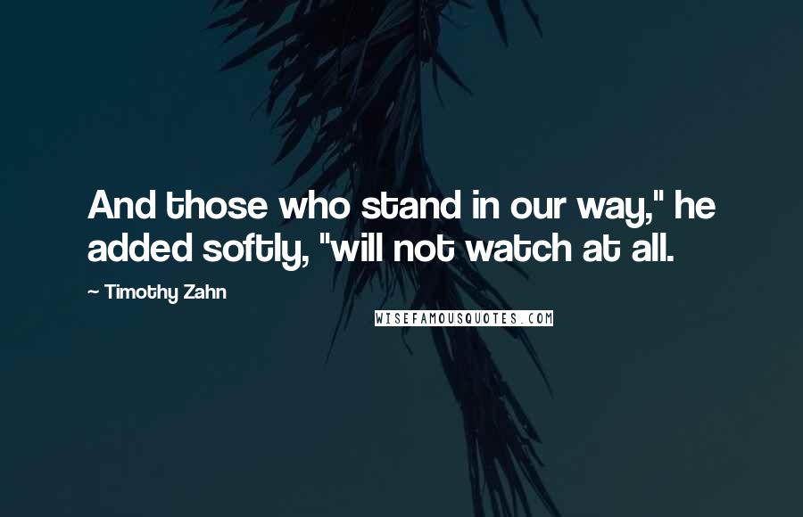 Timothy Zahn Quotes: And those who stand in our way," he added softly, "will not watch at all.