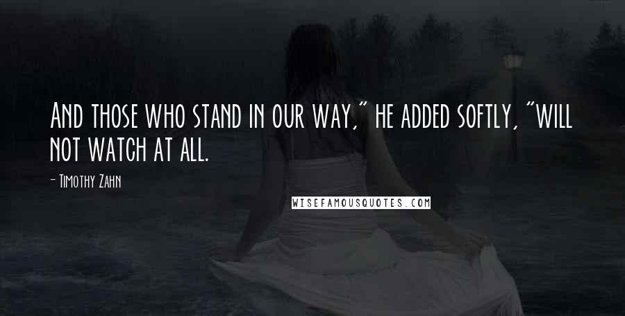 Timothy Zahn Quotes: And those who stand in our way," he added softly, "will not watch at all.