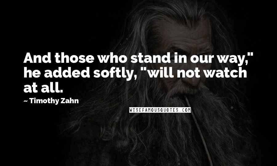 Timothy Zahn Quotes: And those who stand in our way," he added softly, "will not watch at all.