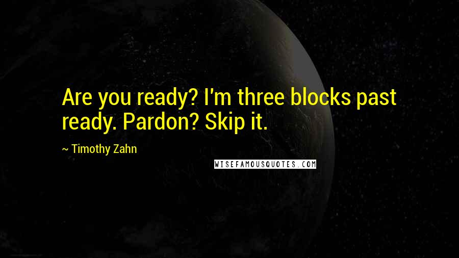 Timothy Zahn Quotes: Are you ready? I'm three blocks past ready. Pardon? Skip it.