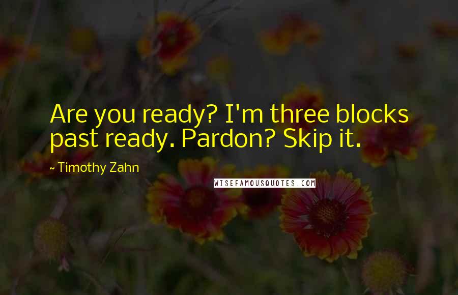 Timothy Zahn Quotes: Are you ready? I'm three blocks past ready. Pardon? Skip it.