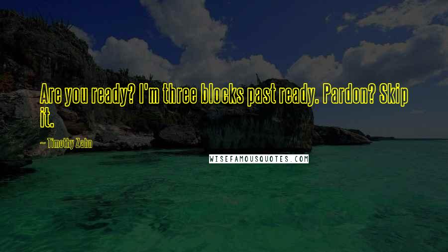 Timothy Zahn Quotes: Are you ready? I'm three blocks past ready. Pardon? Skip it.