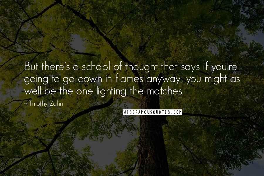 Timothy Zahn Quotes: But there's a school of thought that says if you're going to go down in flames anyway, you might as well be the one lighting the matches.