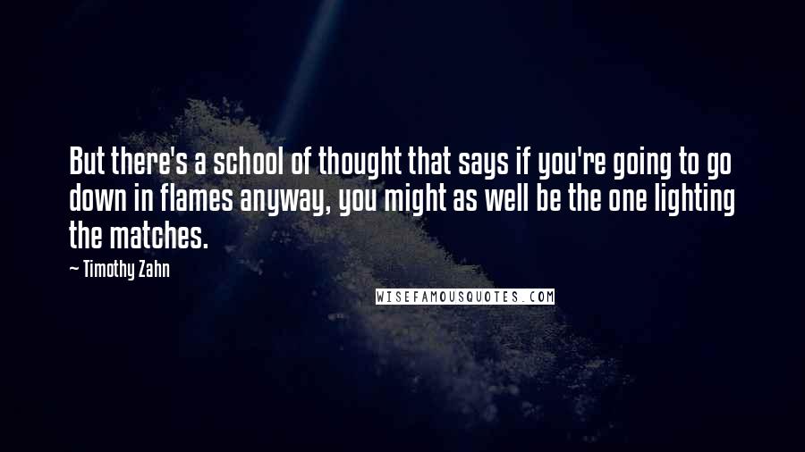 Timothy Zahn Quotes: But there's a school of thought that says if you're going to go down in flames anyway, you might as well be the one lighting the matches.