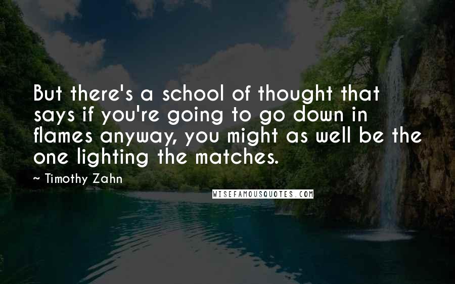 Timothy Zahn Quotes: But there's a school of thought that says if you're going to go down in flames anyway, you might as well be the one lighting the matches.