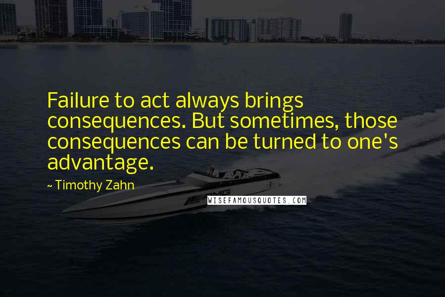 Timothy Zahn Quotes: Failure to act always brings consequences. But sometimes, those consequences can be turned to one's advantage.
