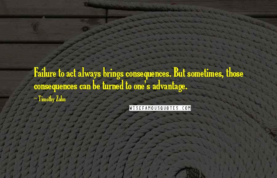 Timothy Zahn Quotes: Failure to act always brings consequences. But sometimes, those consequences can be turned to one's advantage.