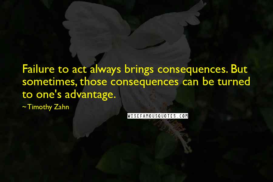 Timothy Zahn Quotes: Failure to act always brings consequences. But sometimes, those consequences can be turned to one's advantage.