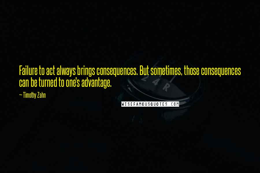 Timothy Zahn Quotes: Failure to act always brings consequences. But sometimes, those consequences can be turned to one's advantage.