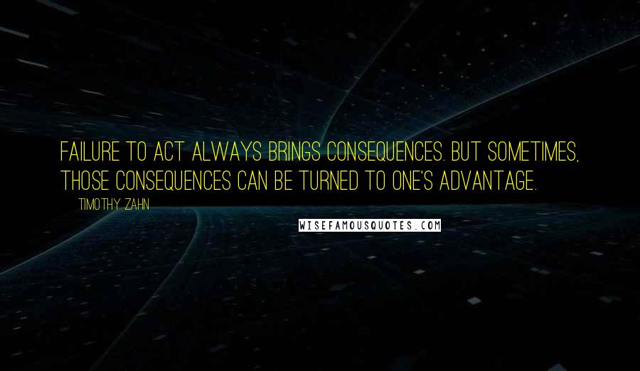 Timothy Zahn Quotes: Failure to act always brings consequences. But sometimes, those consequences can be turned to one's advantage.