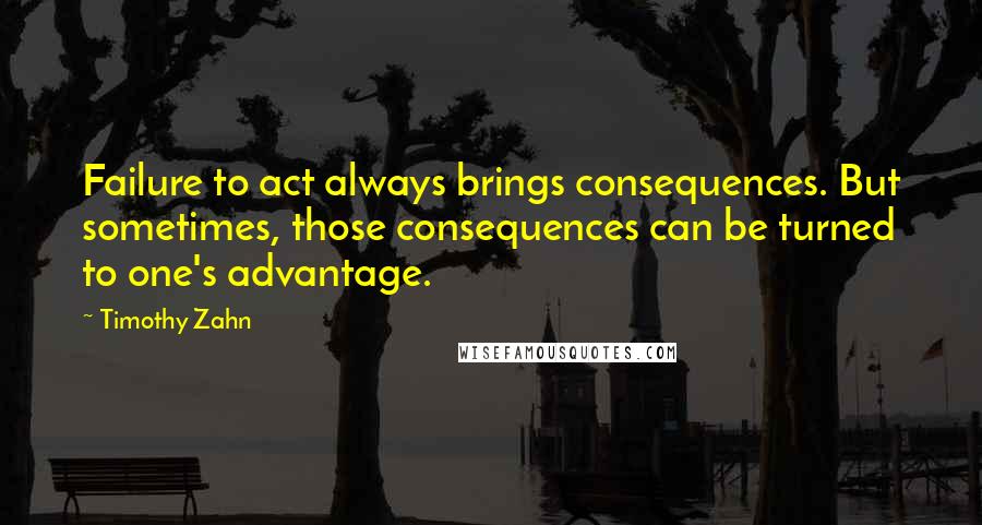 Timothy Zahn Quotes: Failure to act always brings consequences. But sometimes, those consequences can be turned to one's advantage.