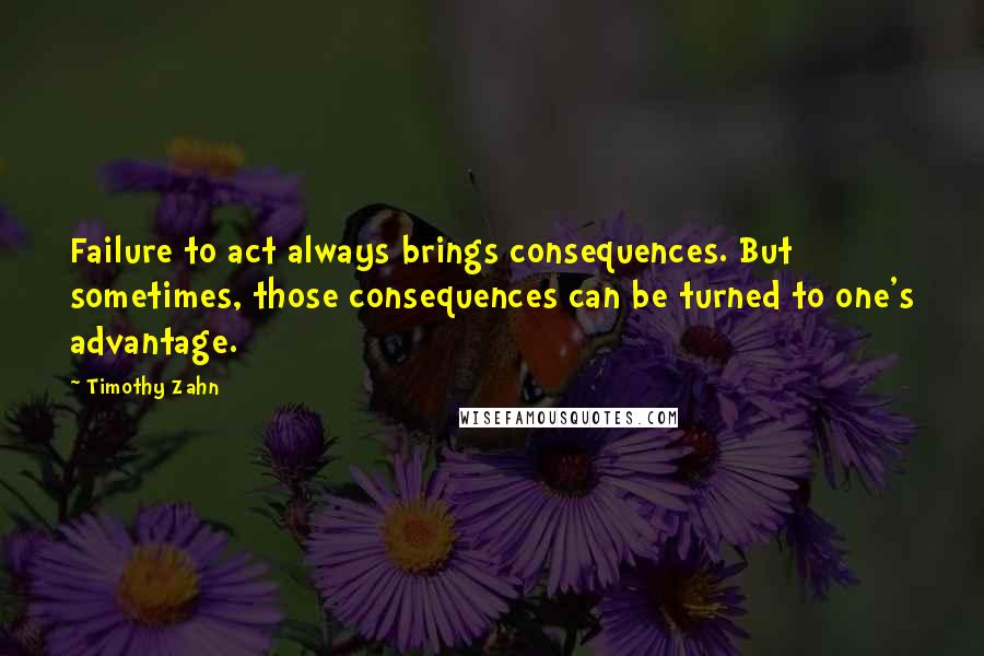 Timothy Zahn Quotes: Failure to act always brings consequences. But sometimes, those consequences can be turned to one's advantage.