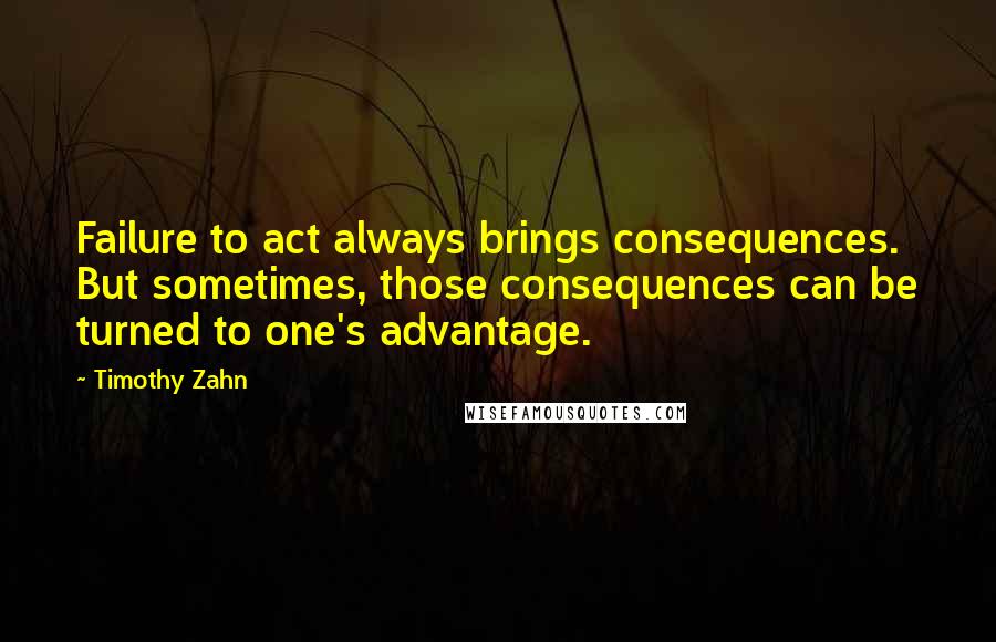 Timothy Zahn Quotes: Failure to act always brings consequences. But sometimes, those consequences can be turned to one's advantage.