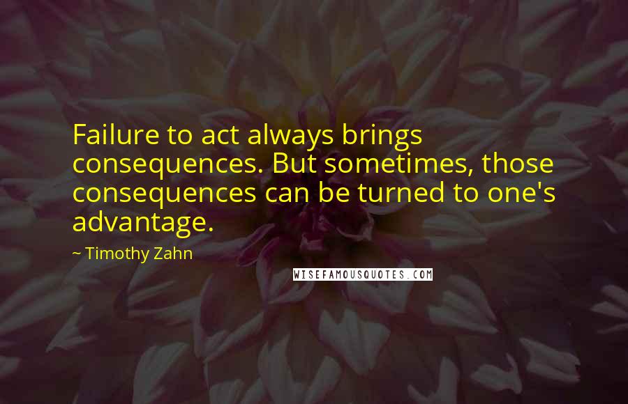 Timothy Zahn Quotes: Failure to act always brings consequences. But sometimes, those consequences can be turned to one's advantage.