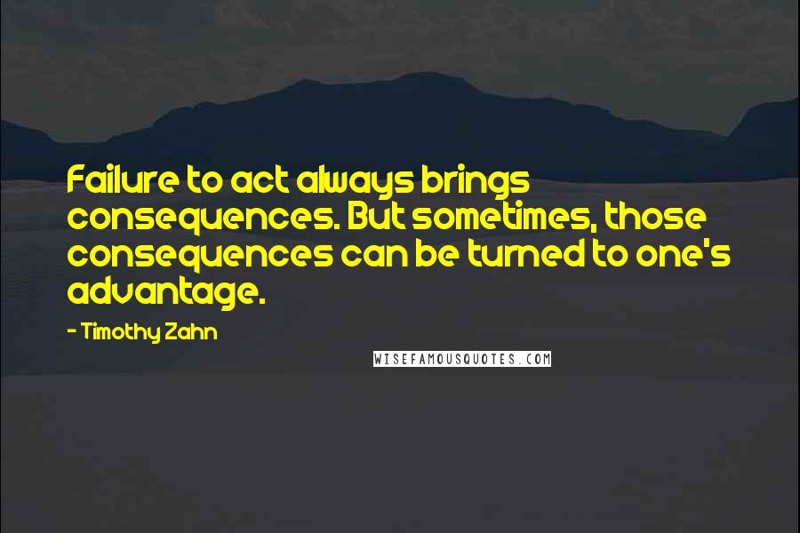 Timothy Zahn Quotes: Failure to act always brings consequences. But sometimes, those consequences can be turned to one's advantage.