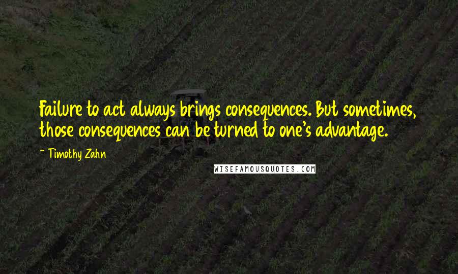 Timothy Zahn Quotes: Failure to act always brings consequences. But sometimes, those consequences can be turned to one's advantage.