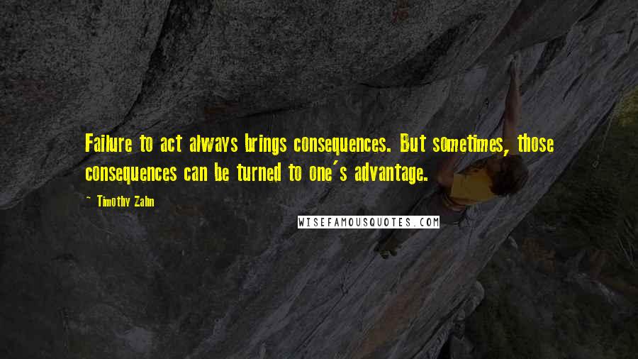 Timothy Zahn Quotes: Failure to act always brings consequences. But sometimes, those consequences can be turned to one's advantage.