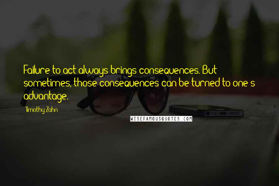 Timothy Zahn Quotes: Failure to act always brings consequences. But sometimes, those consequences can be turned to one's advantage.