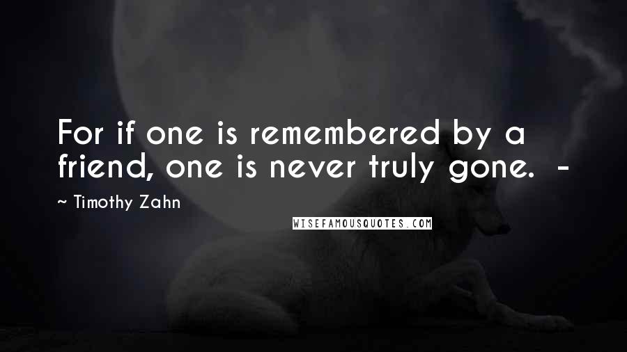 Timothy Zahn Quotes: For if one is remembered by a friend, one is never truly gone.  - 