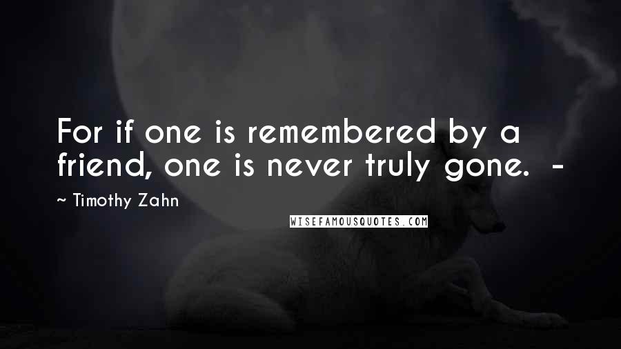 Timothy Zahn Quotes: For if one is remembered by a friend, one is never truly gone. -